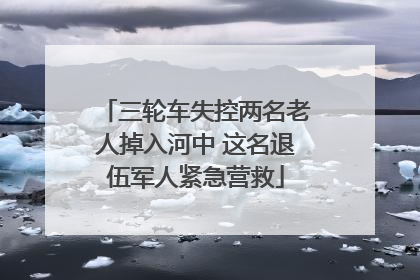 三轮车失控两名老人掉入河中 这名退伍军人紧急营救