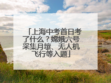 上海中考首日考了什么？嫦娥六号采集月壤、无人机飞行等入题