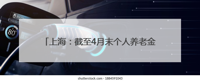 上海：截至4月末个人养老金累计缴存金额超180亿，人均缴存额约1万居全国第一
