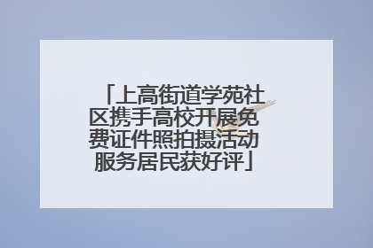 上高街道学苑社区携手高校开展免费证件照拍摄活动服务居民获好评