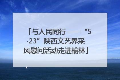 与人民同行——“5·23”陕西文艺界采风慰问活动走进榆林