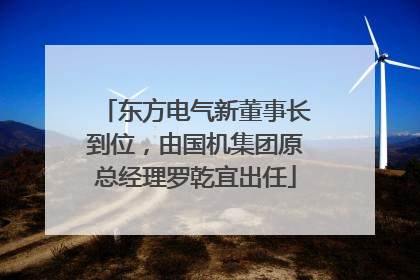 东方电气新董事长到位，由国机集团原总经理罗乾宜出任