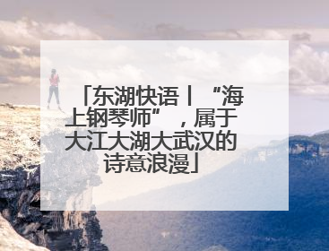 东湖快语丨“海上钢琴师”，属于大江大湖大武汉的诗意浪漫