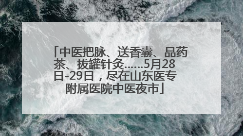 中医把脉、送香囊、品药茶、拔罐针灸……5月28日-29日，尽在山东医专附属医院中医夜市