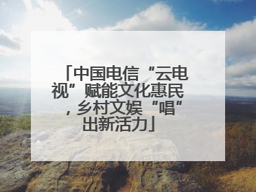 中国电信“云电视”赋能文化惠民，乡村文娱“唱”出新活力