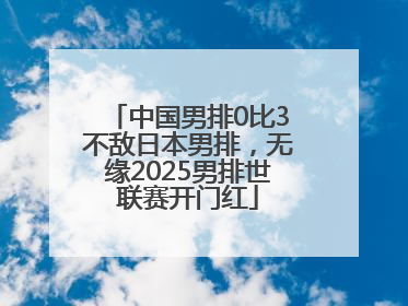 中国男排0比3不敌日本男排，无缘2025男排世联赛开门红
