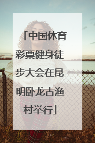 中国体育彩票健身徒步大会在昆明卧龙古渔村举行