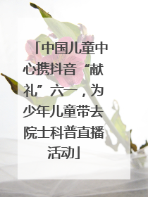 中国儿童中心携抖音“献礼”六一，为少年儿童带去院士科普直播活动