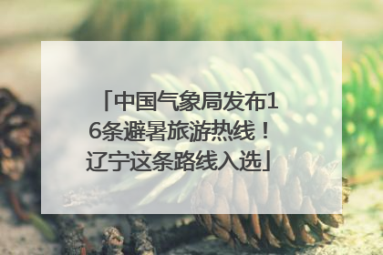 中国气象局发布16条避暑旅游热线！辽宁这条路线入选