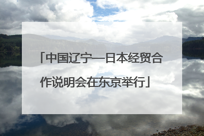 中国辽宁—日本经贸合作说明会在东京举行