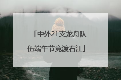 中外21支龙舟队伍端午节竞渡右江