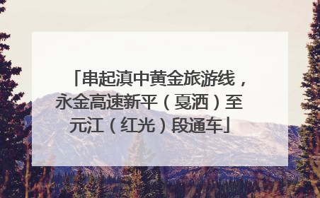 串起滇中黄金旅游线，永金高速新平（戛洒）至元江（红光）段通车