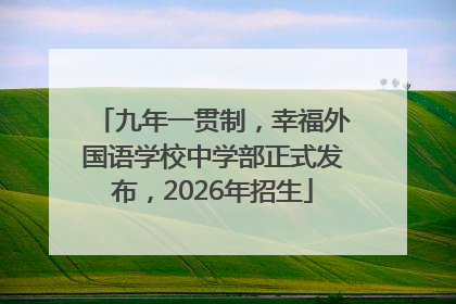 九年一贯制，幸福外国语学校中学部正式发布，2026年招生