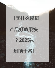 买什么淡斑产品好效果快？2025祛斑前十名