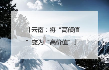 云南：将“高颜值”变为“高价值”
