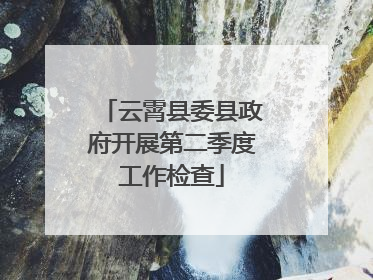 云霄县委县政府开展第二季度工作检查