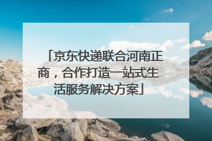 京东快递联合河南正商，合作打造一站式生活服务解决方案