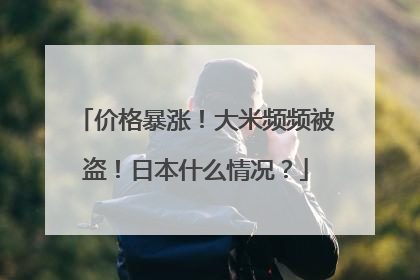价格暴涨！大米频频被盗！日本什么情况？