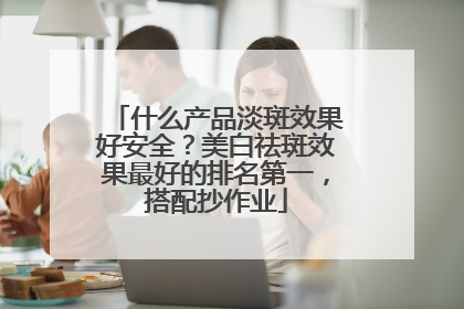 什么产品淡斑效果好安全？美白祛斑效果最好的排名第一，搭配抄作业