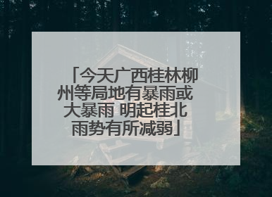 今天广西桂林柳州等局地有暴雨或大暴雨 明起桂北雨势有所减弱