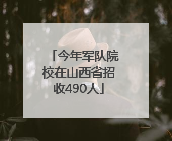 今年军队院校在山西省招收490人