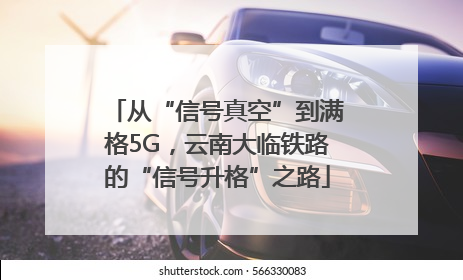 从“信号真空”到满格5G，云南大临铁路的“信号升格”之路
