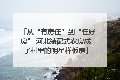 从“有房住”到“住好房” 河北装配式农房成了村里的明星样板房