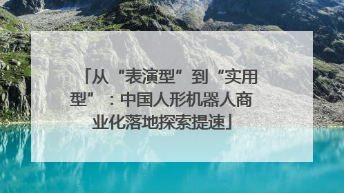 从“表演型”到“实用型”：中国人形机器人商业化落地探索提速