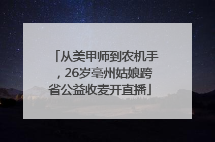 从美甲师到农机手，26岁亳州姑娘跨省公益收麦开直播