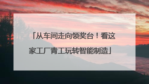 从车间走向领奖台！看这家工厂青工玩转智能制造