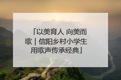 以美育人 向美而歌｜信阳乡村小学生用歌声传承经典
