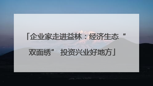 企业家走进益林：经济生态“双面绣” 投资兴业好地方