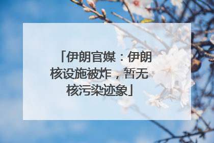 伊朗官媒：伊朗核设施被炸，暂无核污染迹象