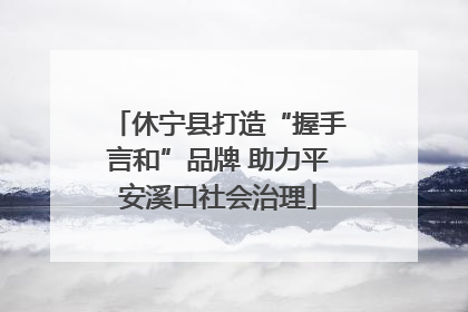 休宁县打造“握手言和”品牌 助力平安溪口社会治理