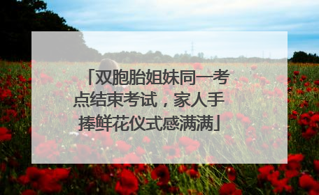 双胞胎姐妹同一考点结束考试，家人手捧鲜花仪式感满满