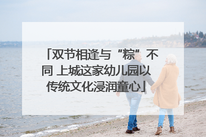 双节相逢与“粽”不同 上城这家幼儿园以传统文化浸润童心