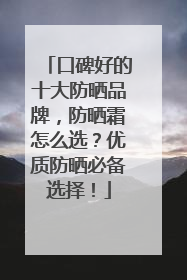 口碑好的十大防晒品牌，防晒霜怎么选？优质防晒必备选择！