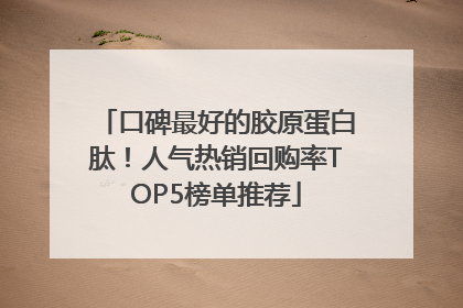 口碑最好的胶原蛋白肽！人气热销回购率TOP5榜单推荐