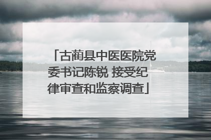 古蔺县中医医院党委书记陈锐 接受纪律审查和监察调查