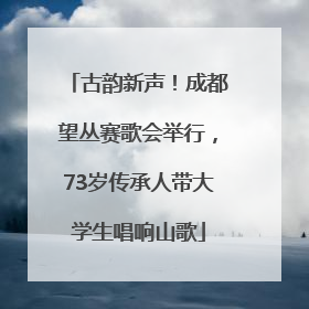 古韵新声！成都望丛赛歌会举行，73岁传承人带大学生唱响山歌