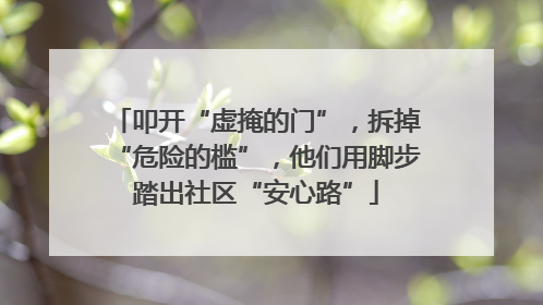 叩开“虚掩的门”，拆掉“危险的槛”，他们用脚步踏出社区“安心路”