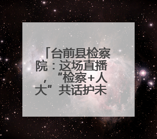 台前县检察院：这场直播，“检察+人大”共话护未成长