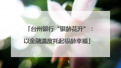 台州银行“银龄花开”：以金融温度托起银龄幸福