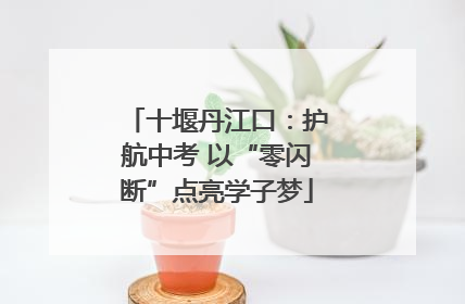 十堰丹江口：护航中考 以“零闪断”点亮学子梦