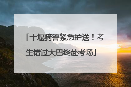 十堰骑警紧急护送！考生错过大巴终赴考场