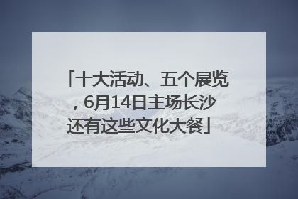 十大活动、五个展览，6月14日主场长沙还有这些文化大餐