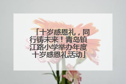 十岁感恩礼，同行铸未来！青岛镇江路小学举办年度十岁感恩礼活动