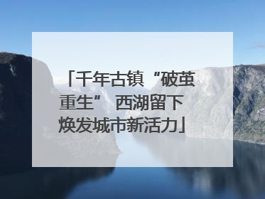 千年古镇“破茧重生” 西湖留下焕发城市新活力