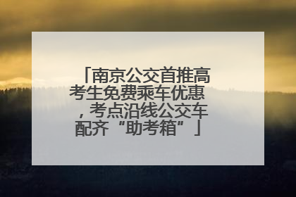 南京公交首推高考生免费乘车优惠，考点沿线公交车配齐“助考箱”