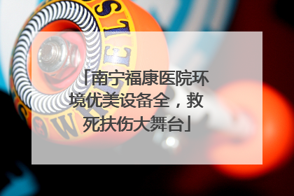 南宁福康医院环境优美设备全，救死扶伤大舞台